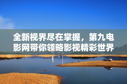 全新视界尽在掌握，第九电影网带你领略影视精彩世界