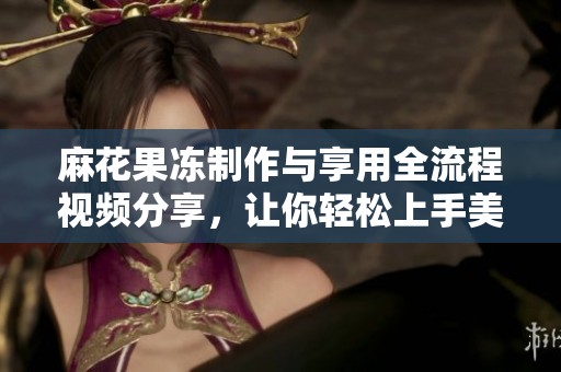 麻花果冻制作与享用全流程视频分享，让你轻松上手美味美食