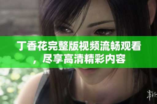 丁香花完整版视频流畅观看，尽享高清精彩内容