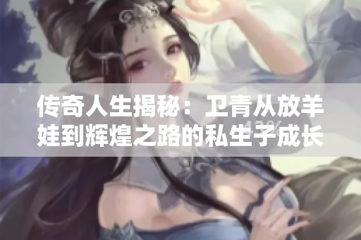传奇人生揭秘：卫青从放羊娃到辉煌之路的私生子成长史