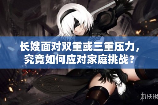 长嫂面对双重或三重压力，究竟如何应对家庭挑战？