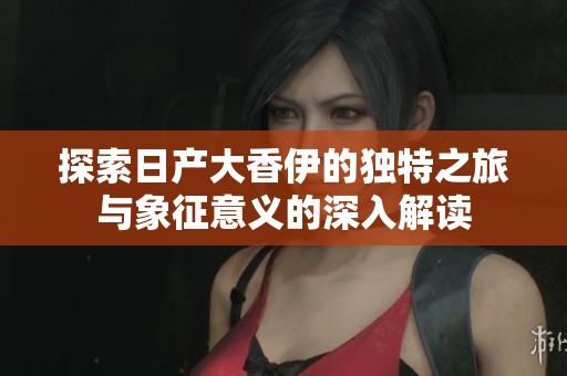 探索日产大香伊的独特之旅与象征意义的深入解读