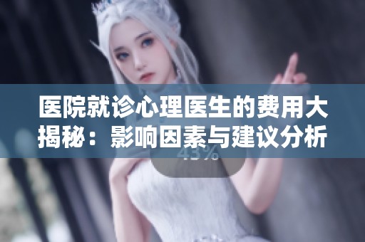 医院就诊心理医生的费用大揭秘：影响因素与建议分析