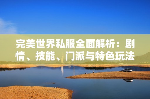 完美世界私服全面解析：剧情、技能、门派与特色玩法详尽介绍