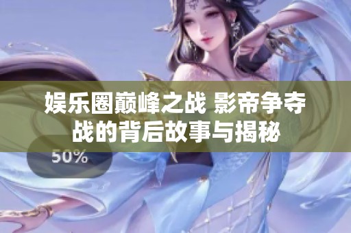 娱乐圈巅峰之战 影帝争夺战的背后故事与揭秘