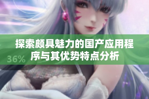 探索颇具魅力的国产应用程序与其优势特点分析