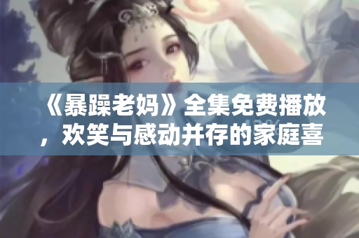 《暴躁老妈》全集免费播放，欢笑与感动并存的家庭喜剧