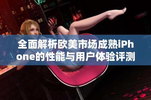 全面解析欧美市场成熟iPhone的性能与用户体验评测