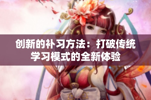 创新的补习方法：打破传统学习模式的全新体验