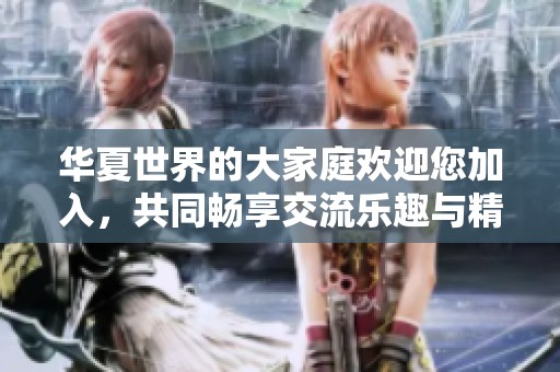 华夏世界的大家庭欢迎您加入，共同畅享交流乐趣与精彩内容