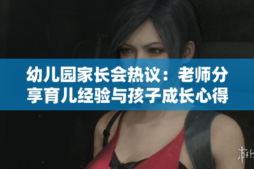 幼儿园家长会热议：老师分享育儿经验与孩子成长心得