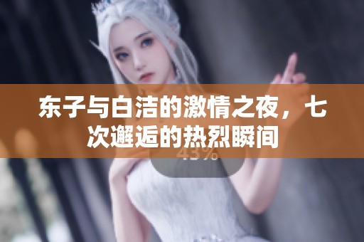 东子与白洁的激情之夜，七次邂逅的热烈瞬间