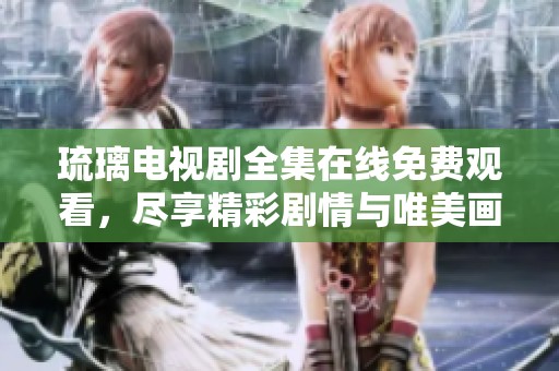 琉璃电视剧全集在线免费观看，尽享精彩剧情与唯美画面