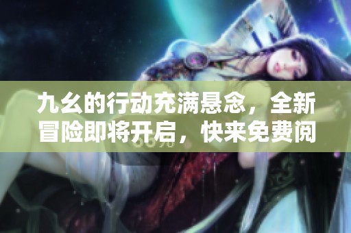 九幺的行动充满悬念，全新冒险即将开启，快来免费阅读吧！