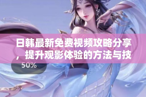 日韩最新免费视频攻略分享，提升观影体验的方法与技巧