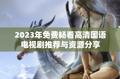 2023年免费畅看高清国语电视剧推荐与资源分享