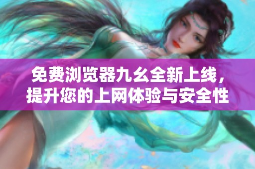 免费浏览器九幺全新上线，提升您的上网体验与安全性