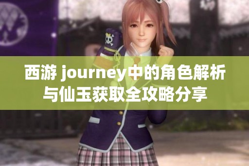 西游 journey中的角色解析与仙玉获取全攻略分享
