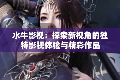 水牛影视：探索新视角的独特影视体验与精彩作品