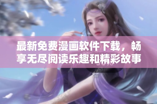 最新免费漫画软件下载，畅享无尽阅读乐趣和精彩故事