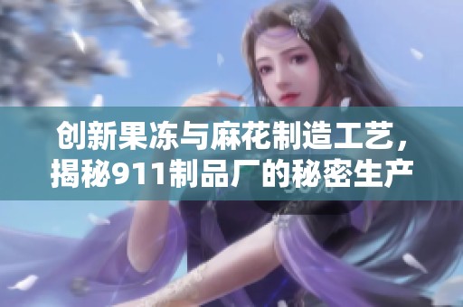创新果冻与麻花制造工艺，揭秘911制品厂的秘密生产流程