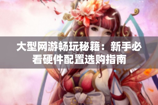 大型网游畅玩秘籍：新手必看硬件配置选购指南