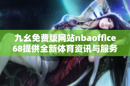 九幺免费版网站nbaoffice68提供全新体育资讯与服务体验