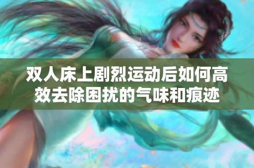 双人床上剧烈运动后如何高效去除困扰的气味和痕迹