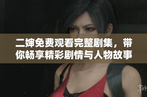 二婶免费观看完整剧集，带你畅享精彩剧情与人物故事