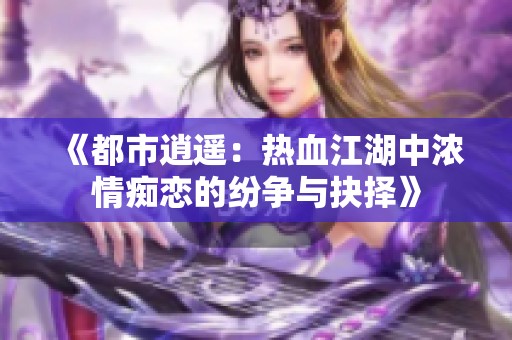 《都市逍遥：热血江湖中浓情痴恋的纷争与抉择》