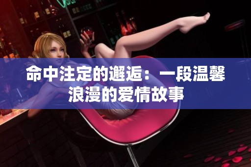 命中注定的邂逅：一段温馨浪漫的爱情故事