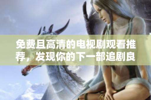 免费且高清的电视剧观看推荐，发现你的下一部追剧良作
