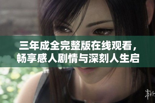 三年成全完整版在线观看，畅享感人剧情与深刻人生启示