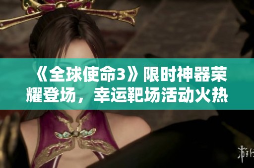 《全球使命3》限时神器荣耀登场，幸运靶场活动火热开启