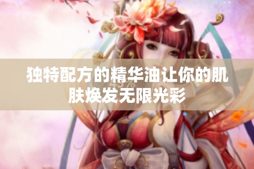 独特配方的精华油让你的肌肤焕发无限光彩