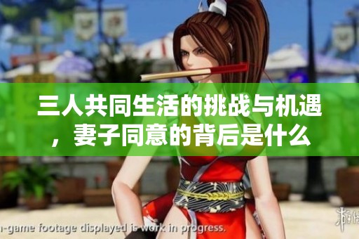 三人共同生活的挑战与机遇，妻子同意的背后是什么
