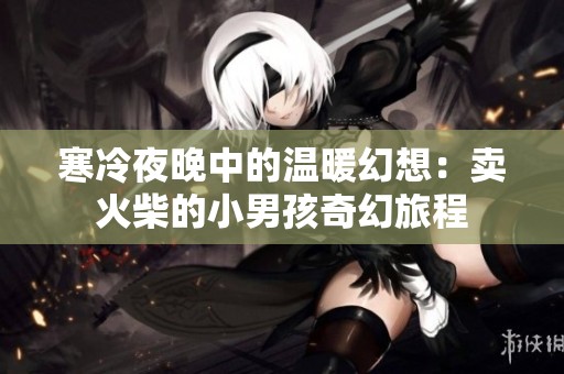 寒冷夜晚中的温暖幻想：卖火柴的小男孩奇幻旅程