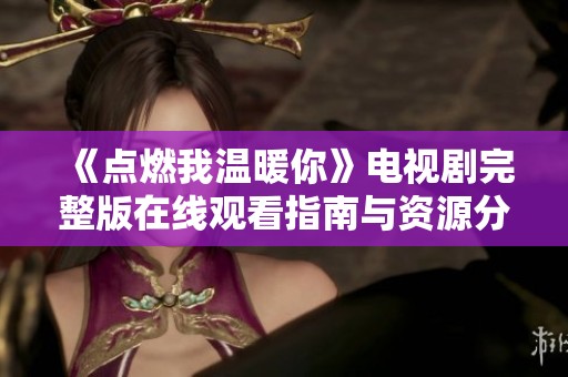 《点燃我温暖你》电视剧完整版在线观看指南与资源分享