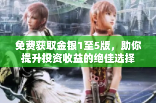 免费获取金银1至5版，助你提升投资收益的绝佳选择