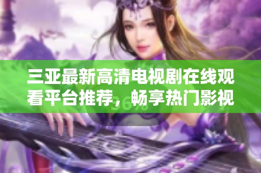 三亚最新高清电视剧在线观看平台推荐，畅享热门影视盛宴