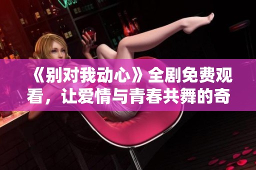 《别对我动心》全剧免费观看，让爱情与青春共舞的奇幻旅程