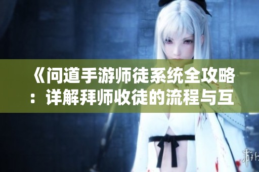 《问道手游师徒系统全攻略：详解拜师收徒的流程与互动体验》