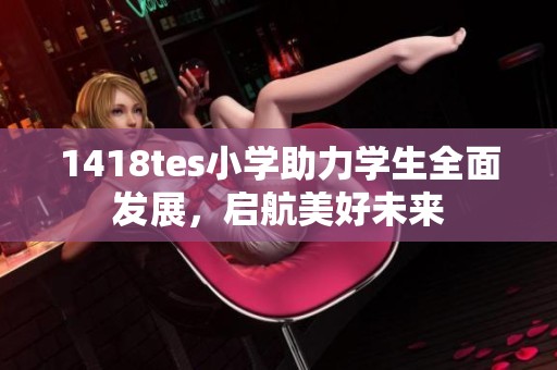 1418tes小学助力学生全面发展，启航美好未来