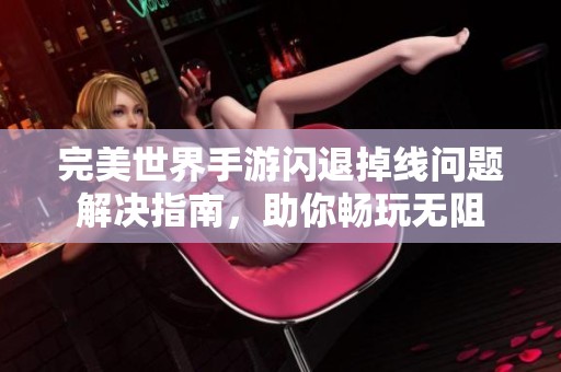 完美世界手游闪退掉线问题解决指南，助你畅玩无阻