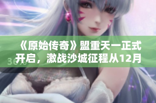 《原始传奇》盟重天一正式开启，激战沙城征程从12月02日零点启程！