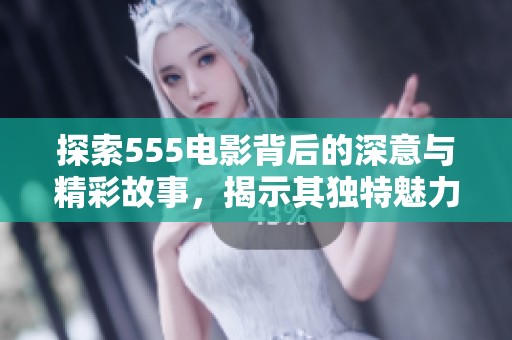 探索555电影背后的深意与精彩故事，揭示其独特魅力与价值