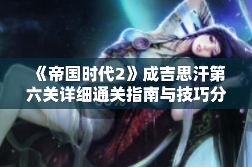 《帝国时代2》成吉思汗第六关详细通关指南与技巧分享