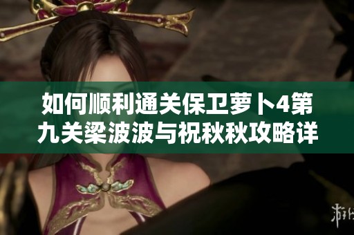 如何顺利通关保卫萝卜4第九关梁波波与祝秋秋攻略详解