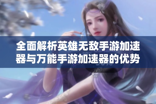 全面解析英雄无敌手游加速器与万能手游加速器的优势与使用技巧