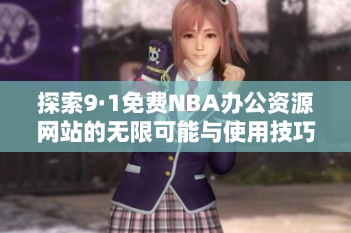 探索9·1免费NBA办公资源网站的无限可能与使用技巧